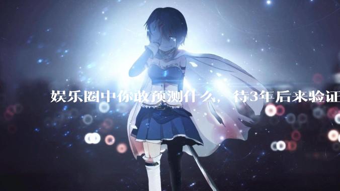 娱乐圈中你敢预测什么，待3年后来验证？