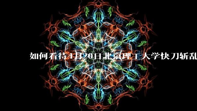 如何看待4月20日北京理工大学快刀斩乱麻处理“宫琳***”的做法？