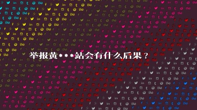 举报黄***站会有什么后果?