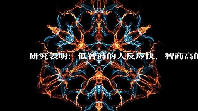 研究表明：低智商的人反应快，智商高的人往往反应更慢。为啥？
