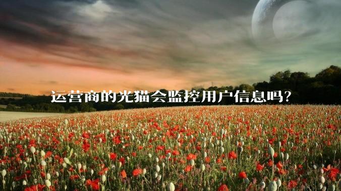 运营商的光猫会监控用户信息吗？