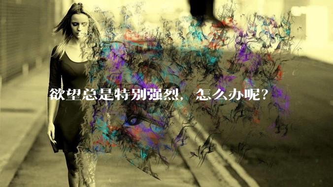 欲望总是特别强烈，怎么办呢？