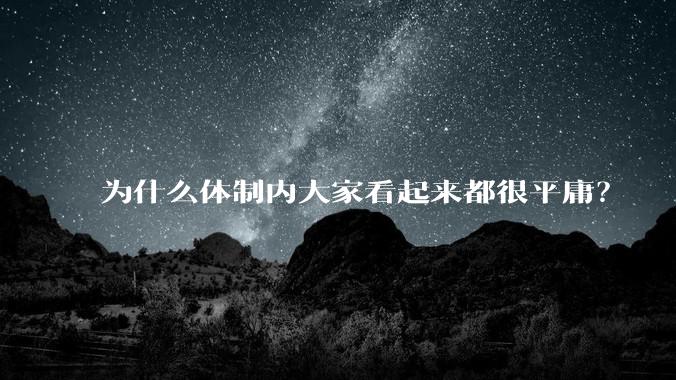 为什么体制内大家看起来都很平庸？