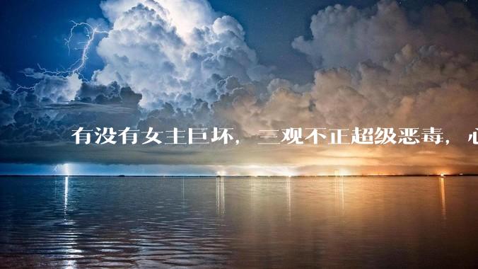 有没有女主巨坏，三观不正超级恶毒，心狠手辣的***？求！！！！！！！！？