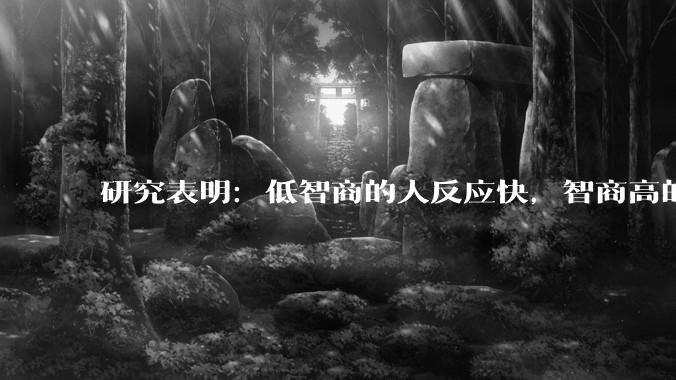 研究表明：低智商的人反应快，智商高的人往往反应更慢。为啥？