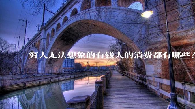 穷人无法想象的有钱人的消费都有哪些？