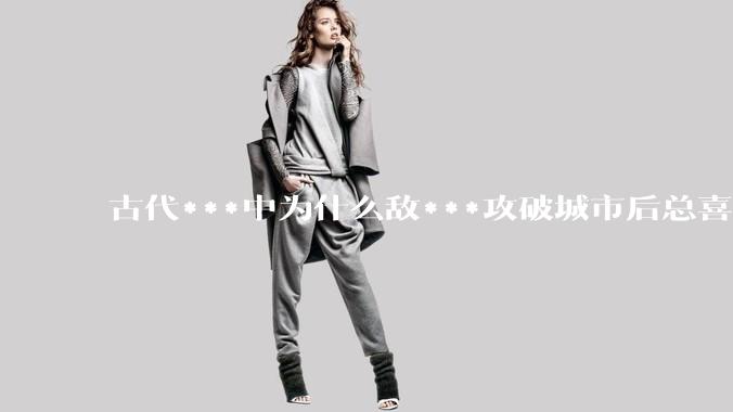 古代***中为什么敌***攻破城市后总喜欢大肆***妇女？