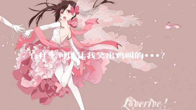 有什么可以让我笑出鸡叫的***？