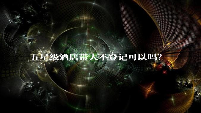 五星级酒店带人不登记可以吗？