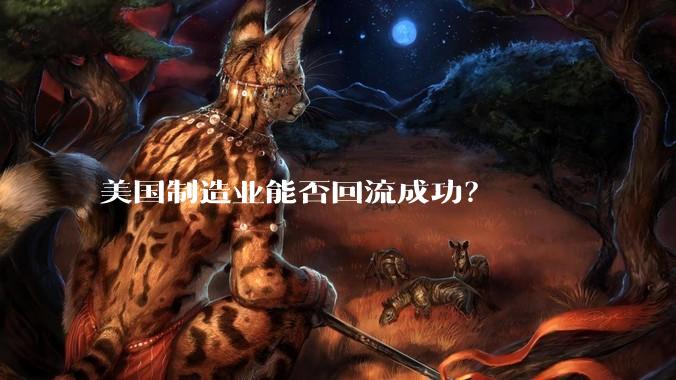 美国制造业能否回流成功？
