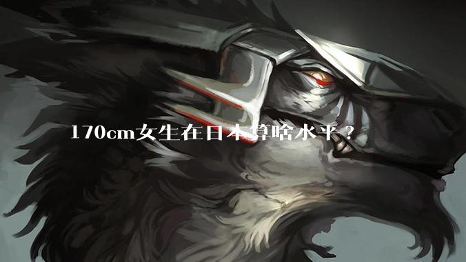 170cm女生在日本算啥水平?