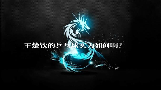 王楚钦的乒乓球实力如何啊？