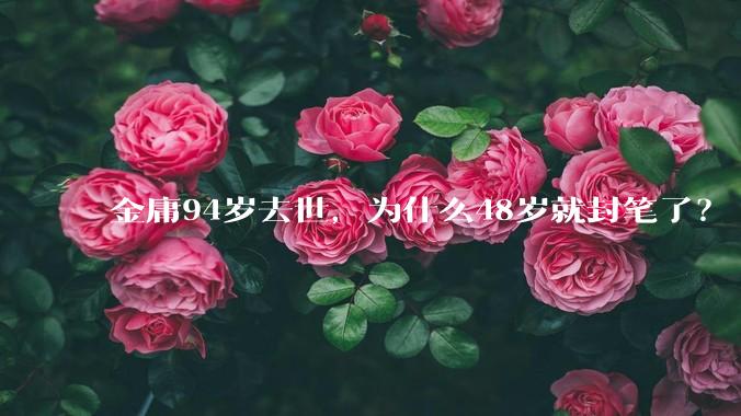 金庸94岁去世，为什么48岁就封笔了？