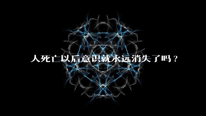 人死亡以后意识就永远消失了吗?