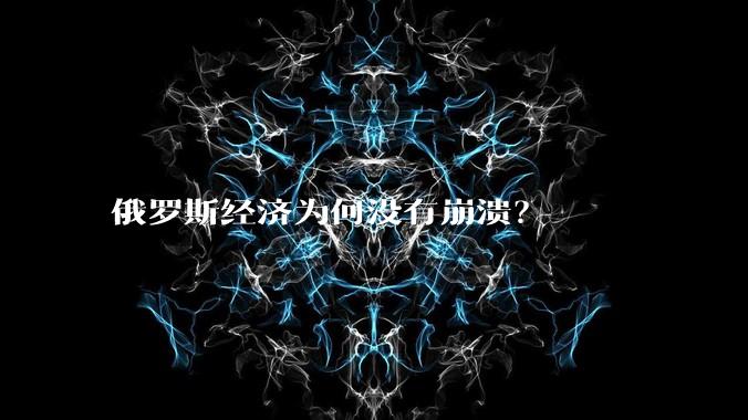 俄罗斯经济为何没有崩溃？