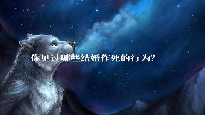 你见过哪些结婚作死的行为？