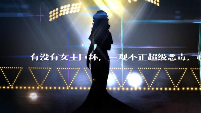 有没有女主巨坏，三观不正超级恶毒，心狠手辣的***？求！！！！！！！！？