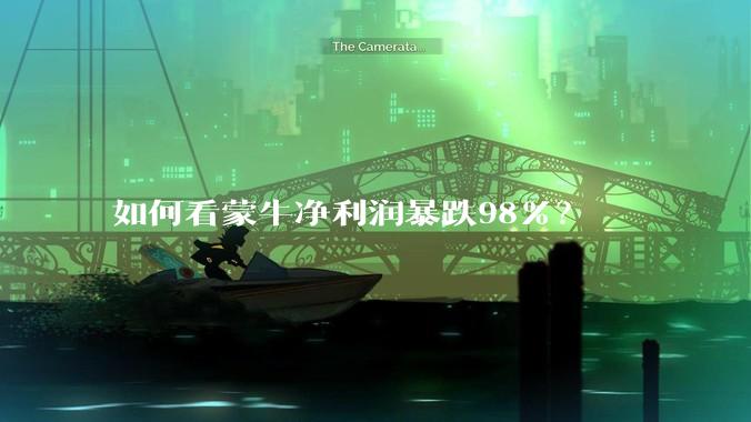 如何看蒙牛净利润暴跌98%？