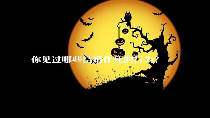 你见过哪些结婚作死的行为？