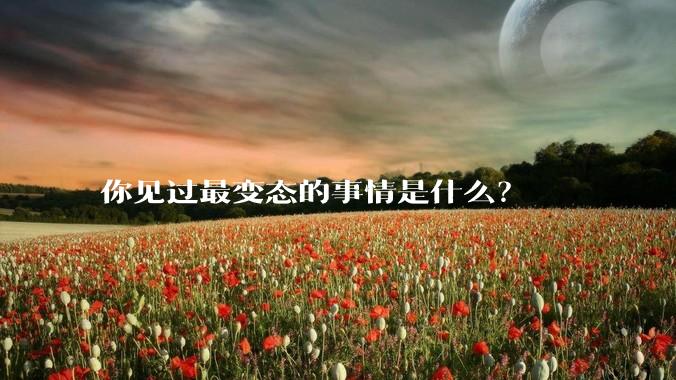 你见过最变态的事情是什么？