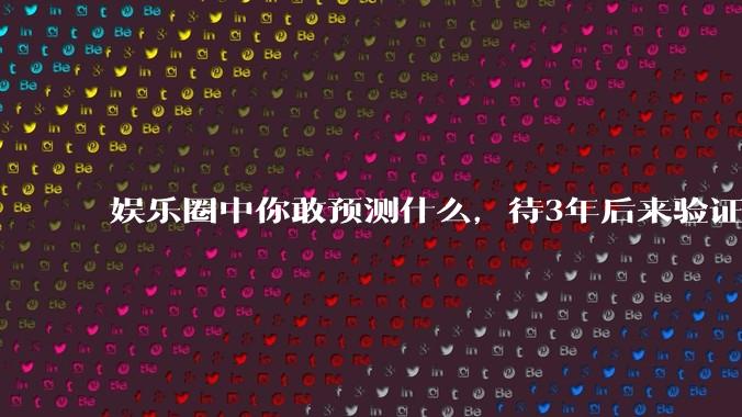 娱乐圈中你敢预测什么，待3年后来验证？