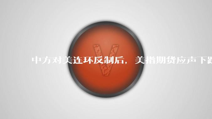 中方对美连环反制后，美指期货应声下跌超千点，后续还会有哪些影响？