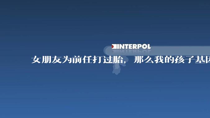 女朋友为前任打过胎，那么我的孩子基因会不会纯？