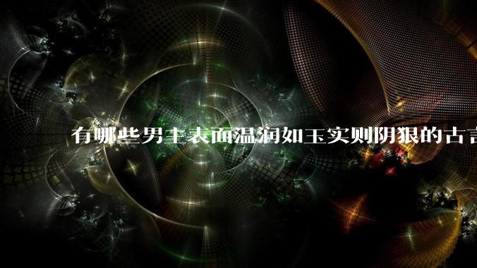 有哪些男主表面温润如玉实则阴狠的古言？