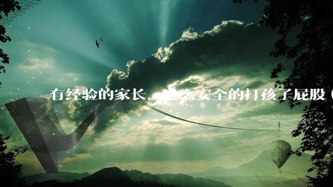 有经验的家长，这么安全的打孩子屁股（不要劝）应该有什么姿势打，怎么打什么工具？过程应该怎么实施？