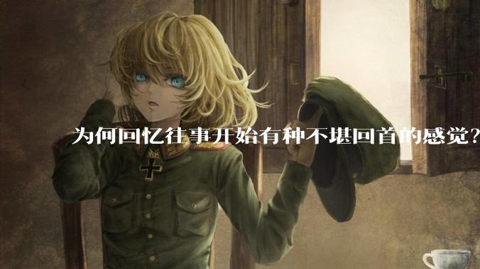 为何回忆往事开始有种不堪回首的感觉？
