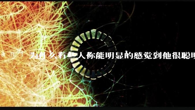 为什么有些人你能明显的感觉到他很聪明?