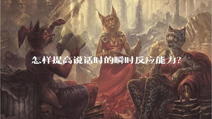 怎样提高说话时的瞬时反应能力？