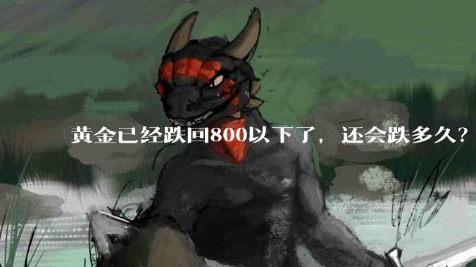 黄金已经跌回800以下了，还会跌多久？