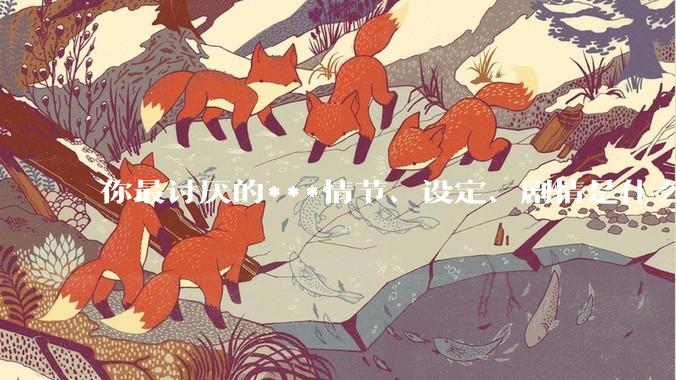 你最讨厌的***情节、设定、剧情是什么？