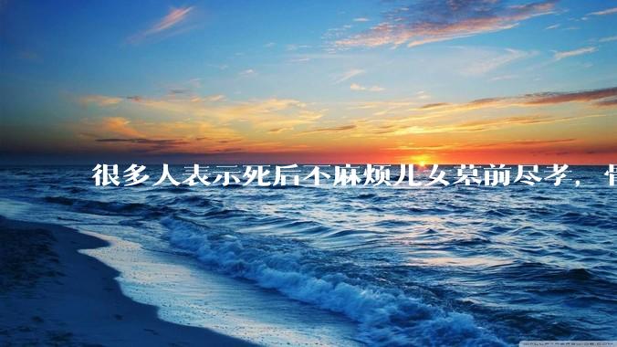 很多人表示死后不麻烦儿女墓前尽孝，骨灰撒入大海，你怎么看？