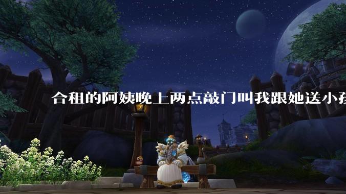 合租的阿姨晚上两点敲门叫我跟她送小孩去儿童医院急诊，我没有去。如果是你你会怎么做？