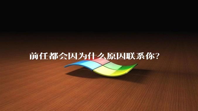 前任都会因为什么原因联系你？