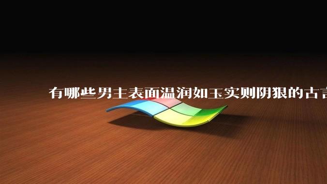 有哪些男主表面温润如玉实则阴狠的古言？