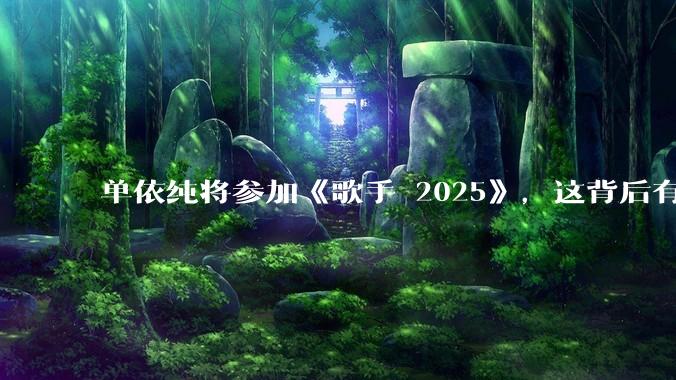 单依纯将参加《歌手 2025》，这背后有哪些考量和原因？