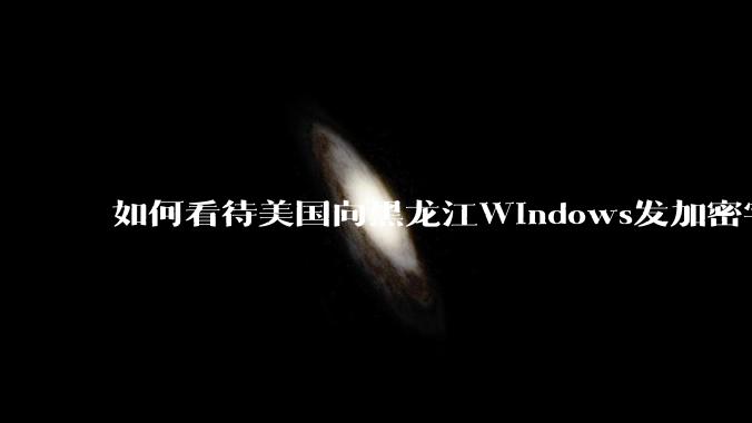 如何看待美国向黑龙江Windows发加密字节，疑为激活微软Windows提前预留的后门? ?