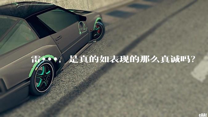 雷***，是真的如表现的那么真诚吗？