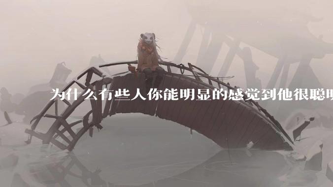 为什么有些人你能明显的感觉到他很聪明?