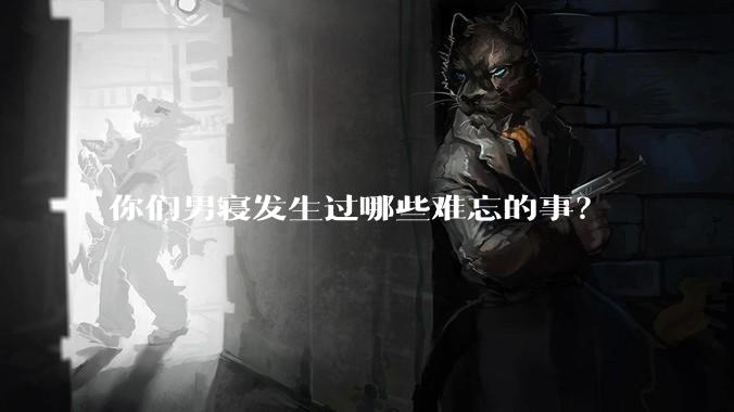你们男寝发生过哪些难忘的事？
