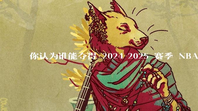 你认为谁能夺得 2024-2025 赛季 NBA 总冠***？