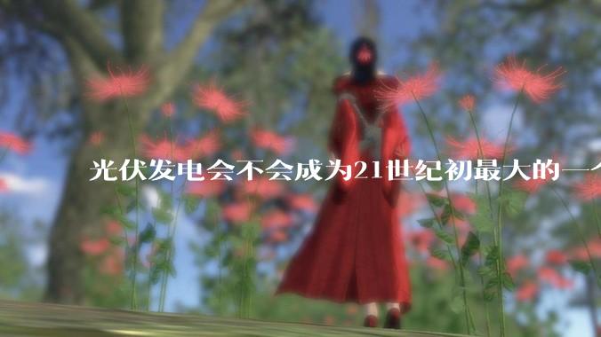 光伏发电会不会成为21世纪初最大的一个***？