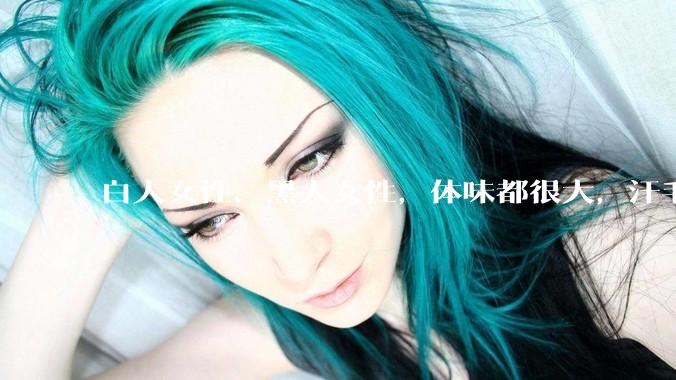 白人女性、黑人女性，体味都很大，汗毛都很硬吗？