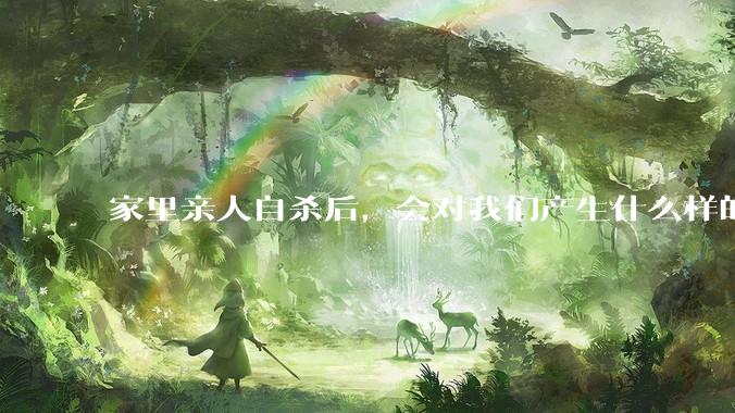 家里亲人自杀后，会对我们产生什么样的影响？