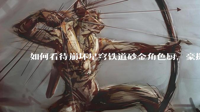 如何看待崩坏星穹铁道砂金角色厨，豪掷万金举办线下同人活动纪念角色砂金入池一周年？