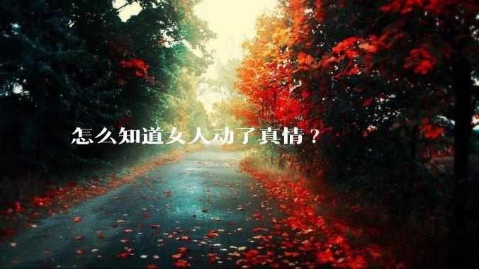怎么知道女人动了真情?