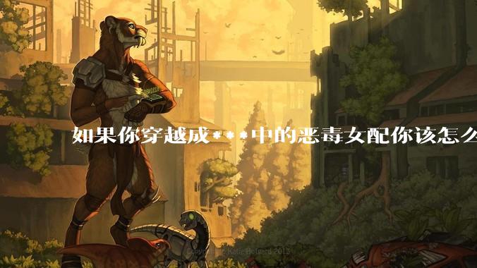 如果你穿越成***中的恶毒女配你该怎么做？